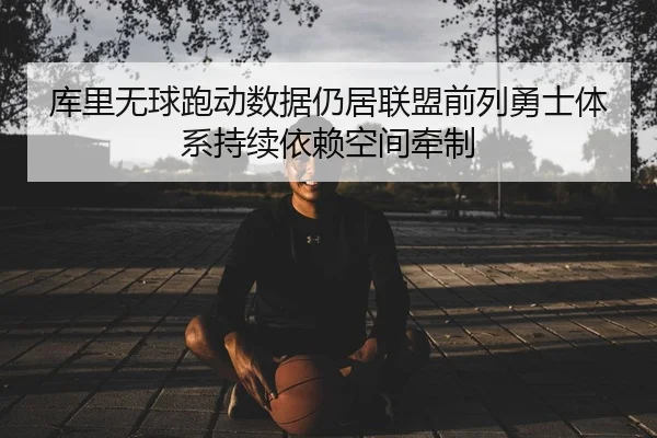 库里无球跑动数据仍居联盟前列勇士体系持续依赖空间牵制