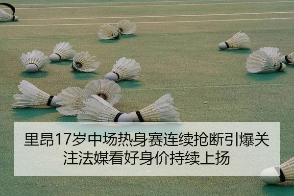里昂17岁中场热身赛连续抢断引爆关注法媒看好身价持续上扬