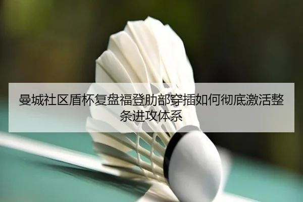 曼城社区盾杯复盘福登肋部穿插如何彻底激活整条进攻体系